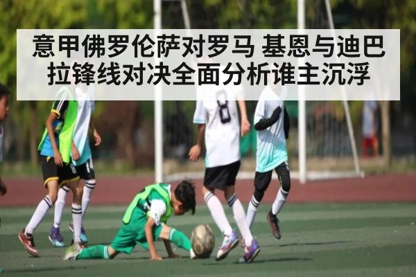 意甲佛罗伦萨对罗马 基恩与迪巴拉锋线对决全面分析谁主沉浮