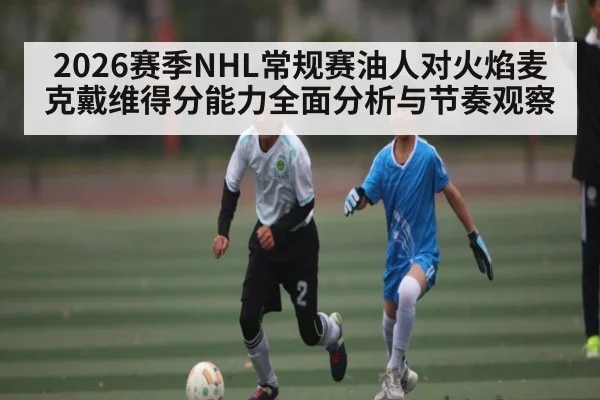 2026赛季NHL常规赛油人对火焰麦克戴维得分能力全面分析与节奏观察