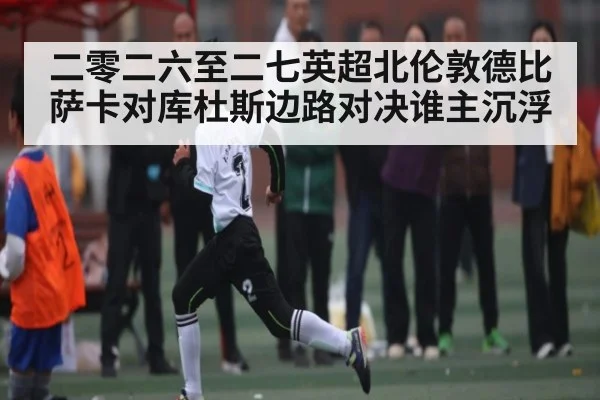 二零二六至二七英超北伦敦德比 萨卡对库杜斯边路对决谁主沉浮